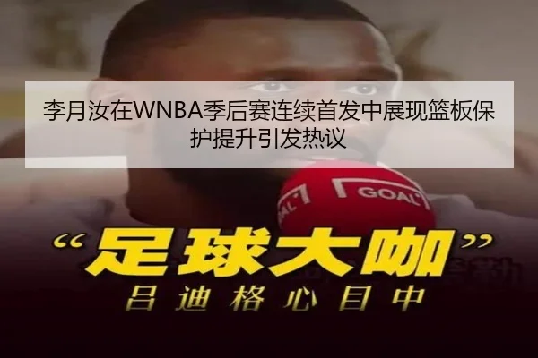 李月汝在WNBA季后赛连续首发中展现篮板保护提升引发热议